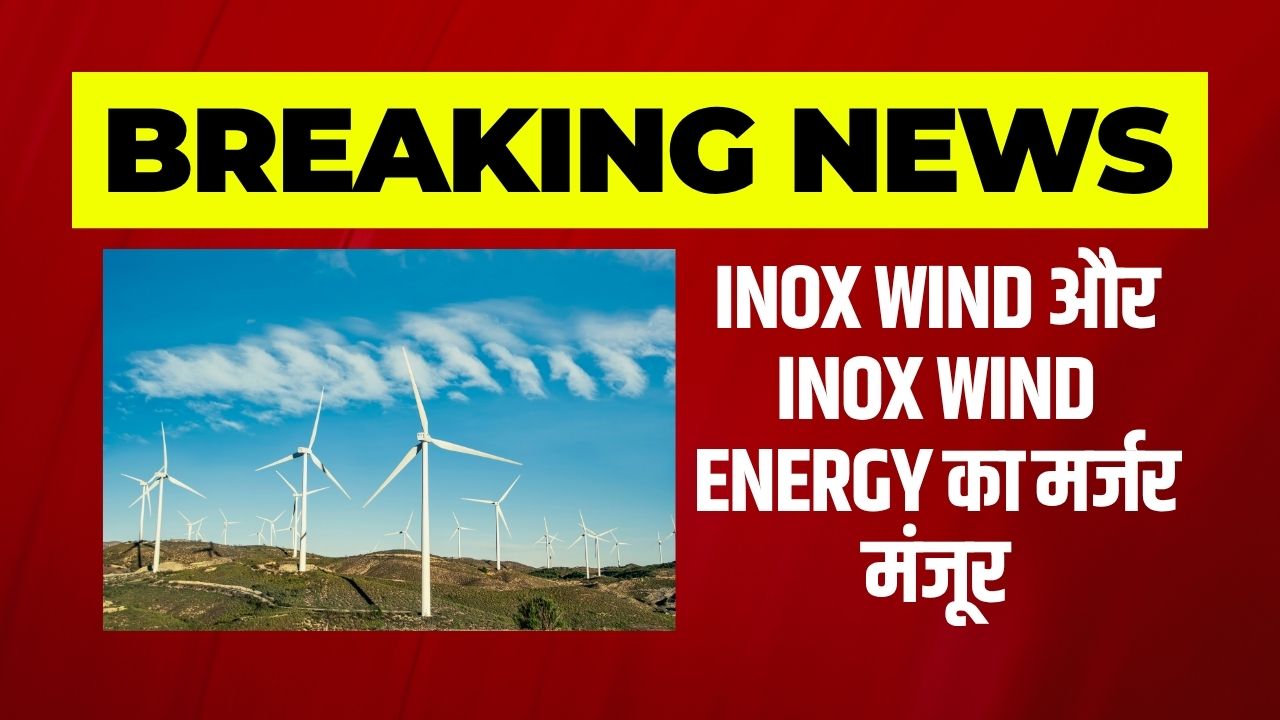 Inox Wind और Inox Wind Energy का मर्जर मंजूर, कंपनी का ₹2,050 करोड़ कर्ज हुआ कम